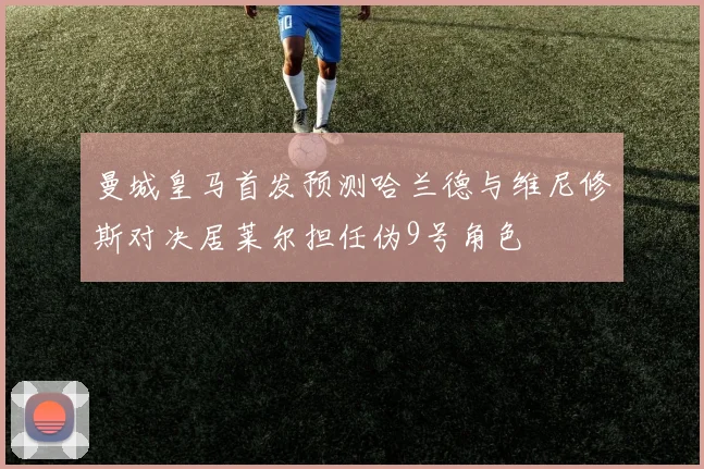 曼城皇马首发预测哈兰德与维尼修斯对决居莱尔担任伪9号角色