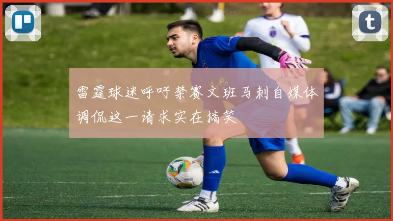 雷霆球迷呼吁禁赛文班马刺自媒体调侃这一请求实在搞笑
