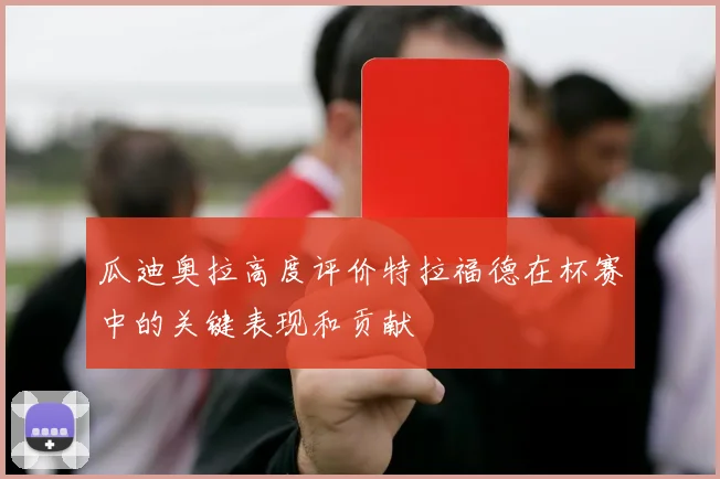 瓜迪奥拉高度评价特拉福德在杯赛中的关键表现和贡献