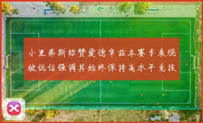 小里弗斯称赞爱德华兹本赛季表现被低估强调其始终保持高水平竞技状态