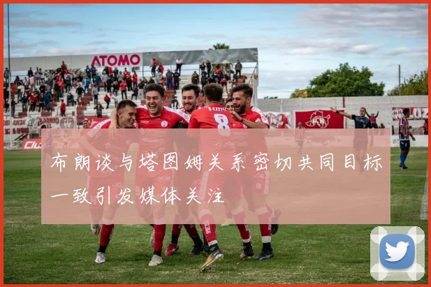 布朗谈与塔图姆关系密切共同目标一致引发媒体关注