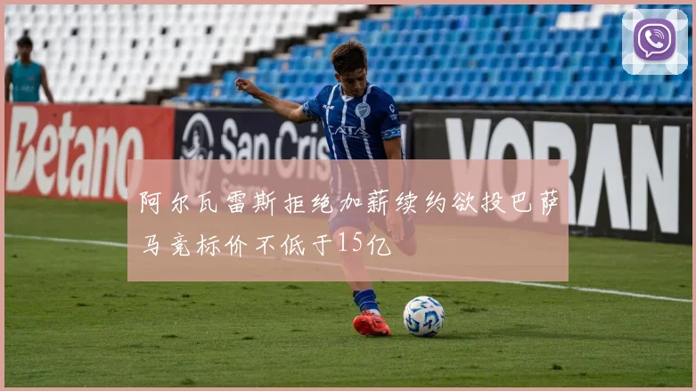阿尔瓦雷斯拒绝加薪续约欲投巴萨马竞标价不低于15亿