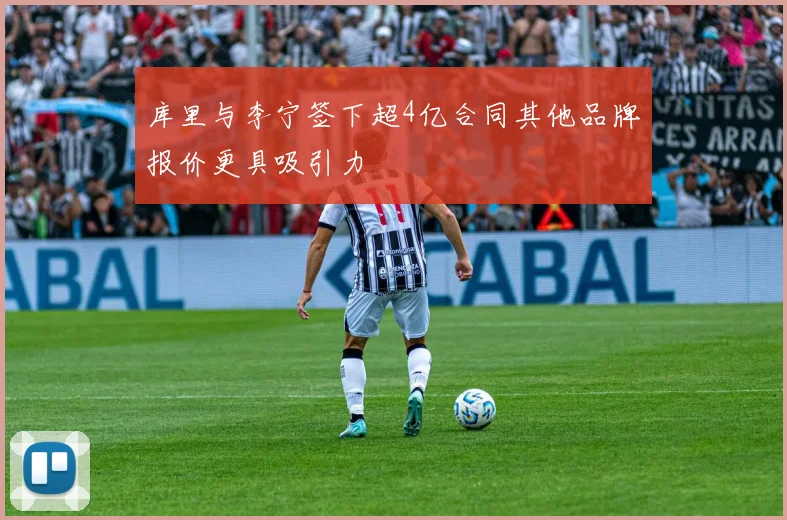 库里与李宁签下超4亿合同其他品牌报价更具吸引力