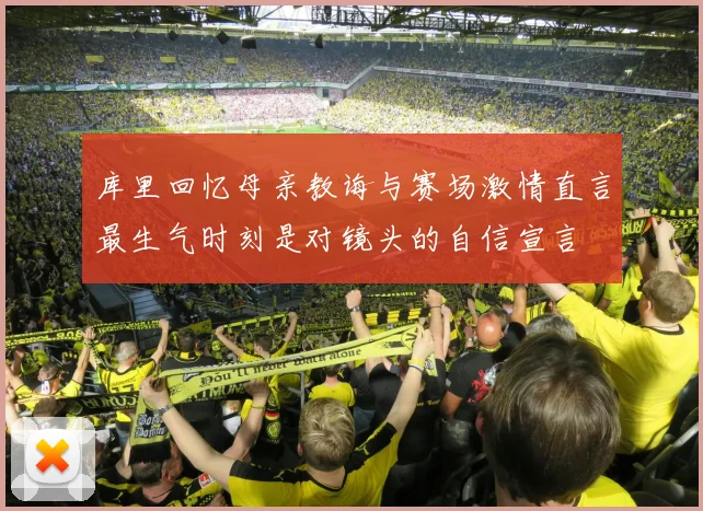 库里回忆母亲教诲与赛场激情直言最生气时刻是对镜头的自信宣言