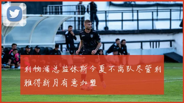 利物浦总监休斯今夏不离队尽管利雅得新月有意加盟