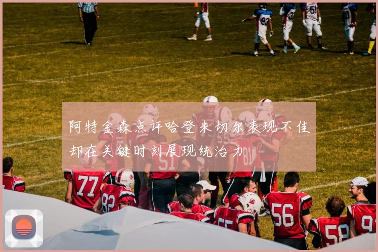 阿特金森点评哈登米切尔表现不佳却在关键时刻展现统治力