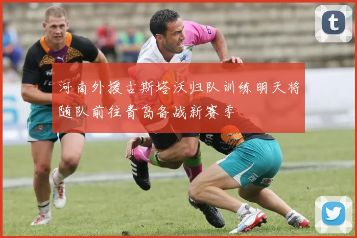 河南外援古斯塔沃归队训练明天将随队前往青岛备战新赛季