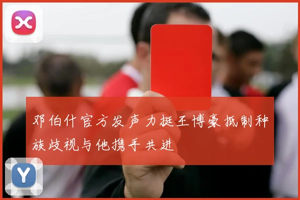 邓伯什官方发声力挺王博豪抵制种族歧视与他携手共进