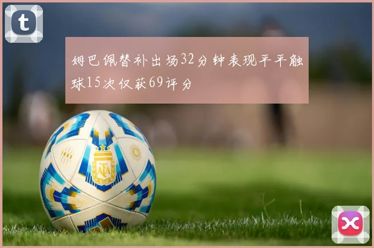 姆巴佩替补出场32分钟表现平平触球15次仅获69评分