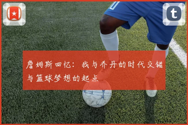 詹姆斯回忆：我与乔丹的时代交错与篮球梦想的起点