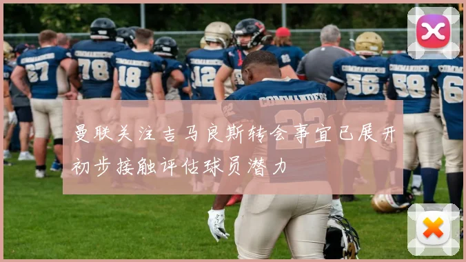曼联关注吉马良斯转会事宜已展开初步接触评估球员潜力