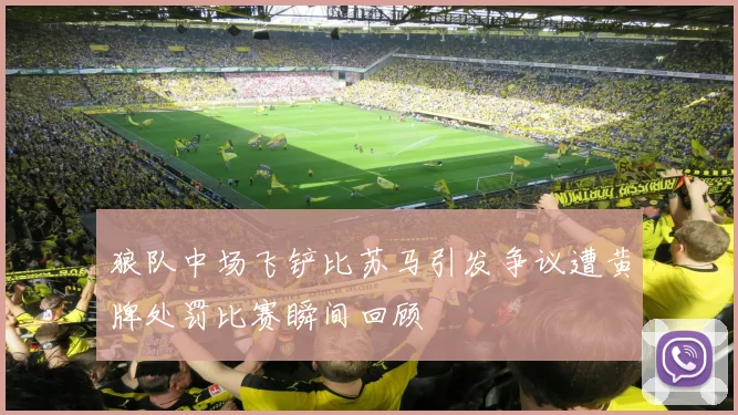 狼队中场飞铲比苏马引发争议遭黄牌处罚比赛瞬间回顾