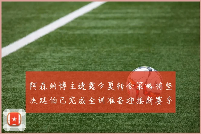 阿森纳博主透露今夏转会策略将坚决廷伯已完成全训准备迎接新赛季
