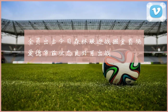全员出击今日森林狼迎战掘金首场爱德华兹状态良好可出战