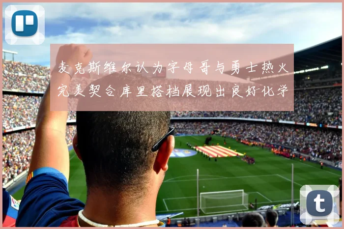 麦克斯维尔认为字母哥与勇士热火完美契合库里搭档展现出良好化学反应