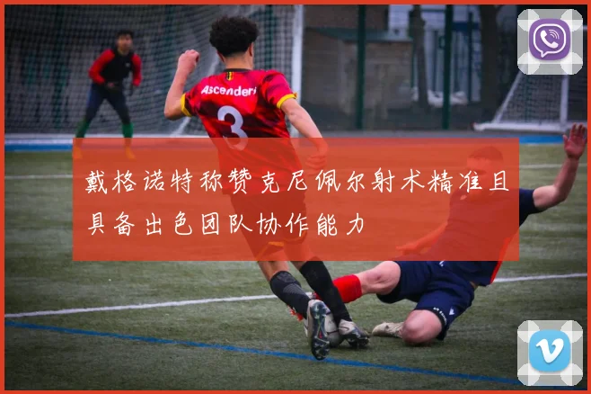 戴格诺特称赞克尼佩尔射术精准且具备出色团队协作能力