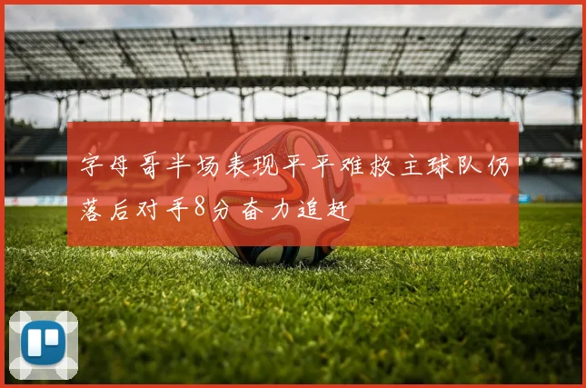 字母哥半场表现平平难救主球队仍落后对手8分奋力追赶