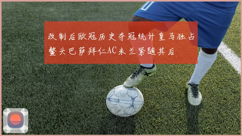 改制后欧冠历史夺冠统计皇马独占鳌头巴萨拜仁AC米兰紧随其后