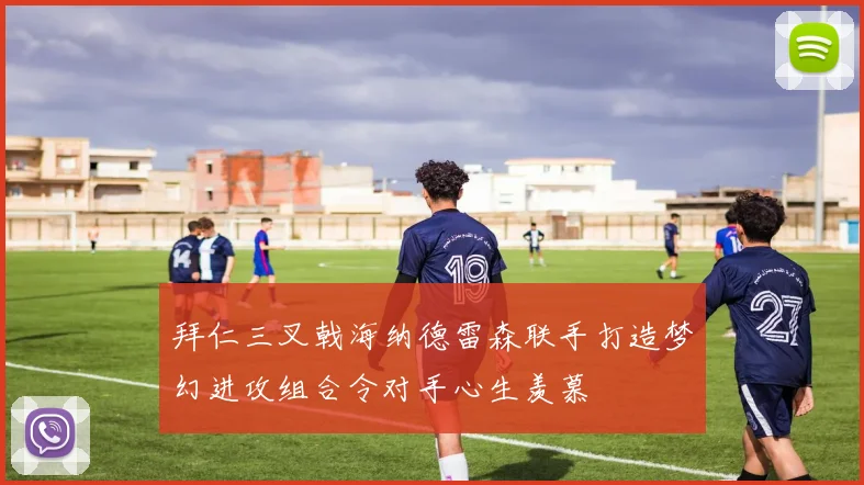 拜仁三叉戟海纳德雷森联手打造梦幻进攻组合令对手心生羡慕