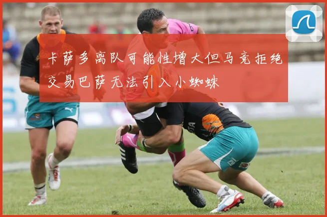 卡萨多离队可能性增大但马竞拒绝交易巴萨无法引入小蜘蛛