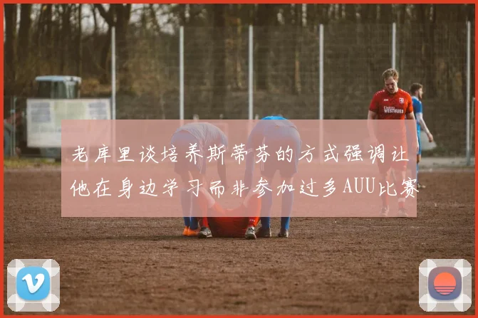 老库里谈培养斯蒂芬的方式强调让他在身边学习而非参加过多AUU比赛