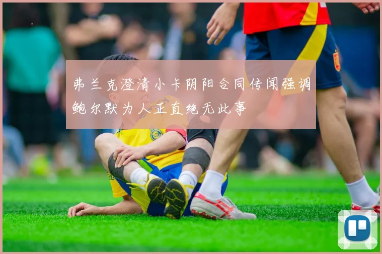 弗兰克澄清小卡阴阳合同传闻强调鲍尔默为人正直绝无此事