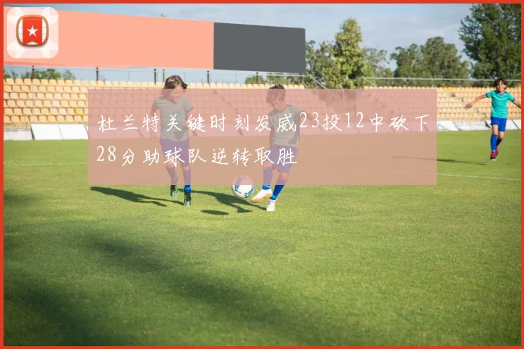 杜兰特关键时刻发威23投12中砍下28分助球队逆转取胜