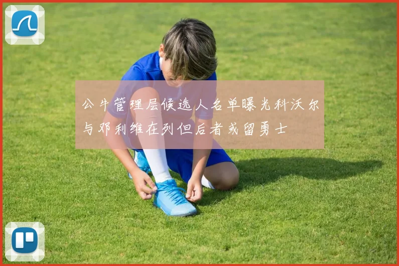 公牛管理层候选人名单曝光科沃尔与邓利维在列但后者或留勇士