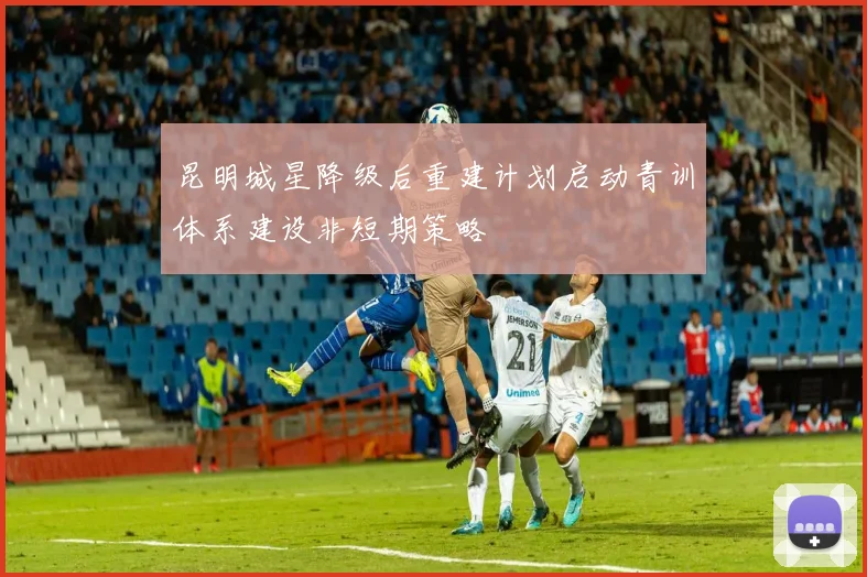 昆明城星降级后重建计划启动青训体系建设非短期策略