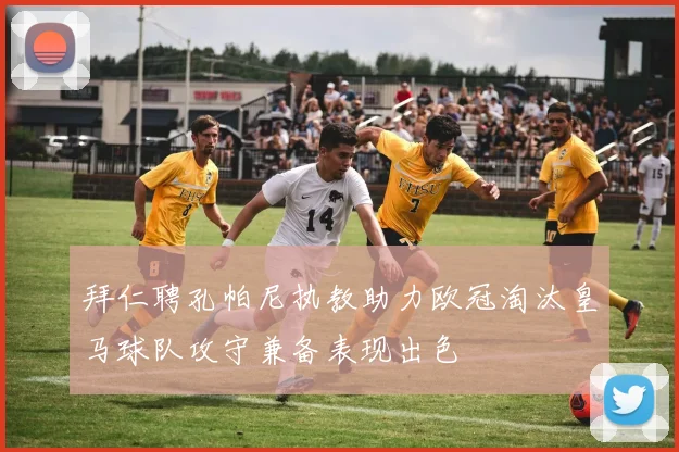 拜仁聘孔帕尼执教助力欧冠淘汰皇马球队攻守兼备表现出色