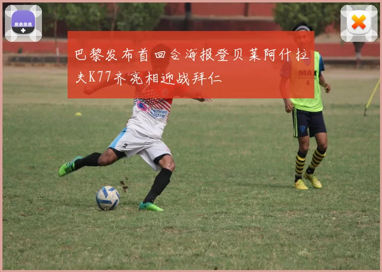 巴黎发布首回合海报登贝莱阿什拉夫K77齐亮相迎战拜仁