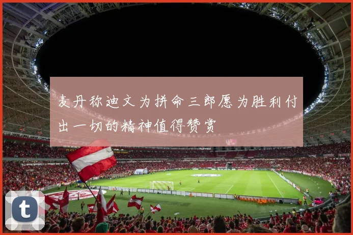 麦丹称迪文为拼命三郎愿为胜利付出一切的精神值得赞赏