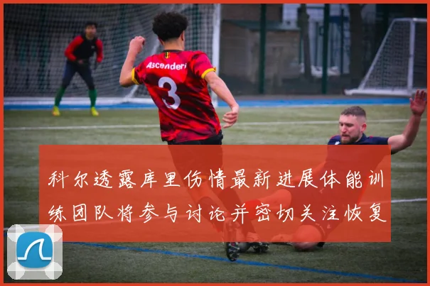 科尔透露库里伤情最新进展体能训练团队将参与讨论并密切关注恢复情况