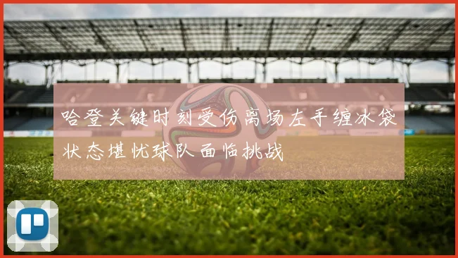 哈登关键时刻受伤离场左手缠冰袋状态堪忧球队面临挑战