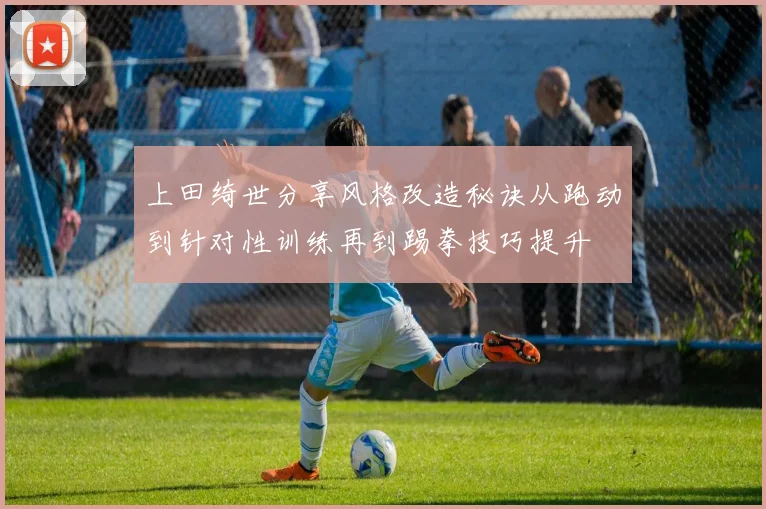 上田绮世分享风格改造秘诀从跑动到针对性训练再到踢拳技巧提升