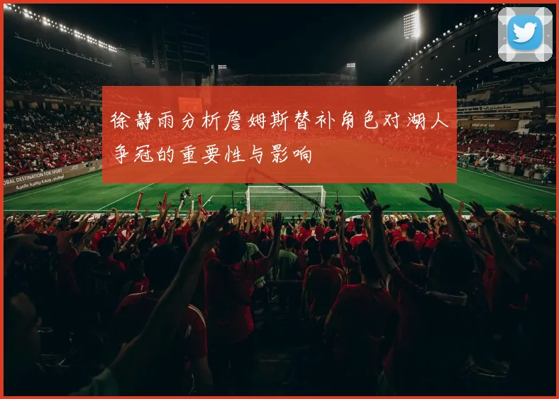 徐静雨分析詹姆斯替补角色对湖人争冠的重要性与影响